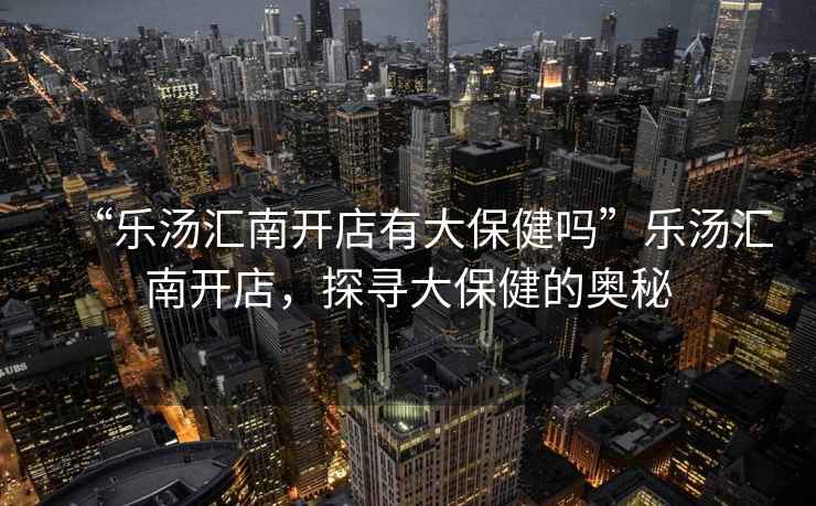 “樂(lè )湯匯南開(kāi)店有大保健嗎”樂(lè )湯匯南開(kāi)店，探尋大保健的奧秘
