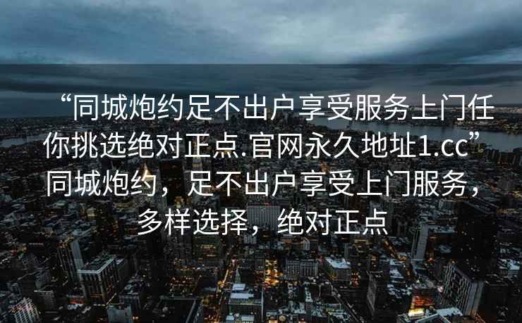“同城炮約足不出戶(hù)享受服務(wù)上門(mén)任你挑選絕對正點(diǎn).官網(wǎng)永久地址1.cc”同城炮約，足不出戶(hù)享受上門(mén)服務(wù)，多樣選擇，絕對正點(diǎn)