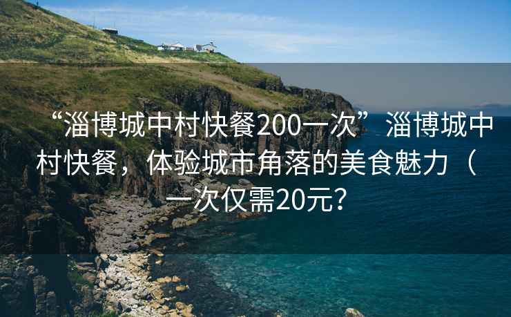 “淄博城中村快餐200一次”淄博城中村快餐，體驗城市角落的美食魅力（一次僅需20元？