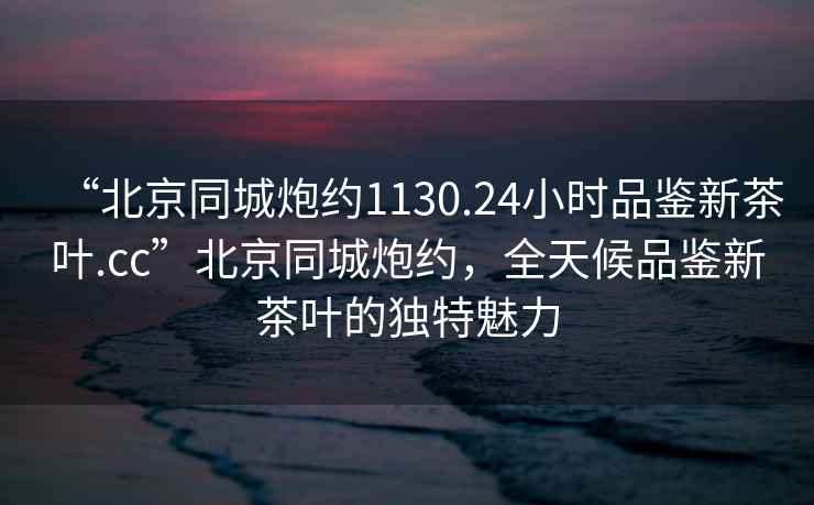 “北京同城炮約1130.24小時(shí)品鑒新茶葉.cc”北京同城炮約，全天候品鑒新茶葉的獨特魅力