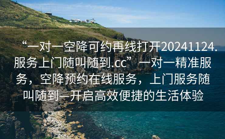 “一對一空降可約再線(xiàn)打開(kāi)20241124.服務(wù)上門(mén)隨叫隨到.cc”一對一精準服務(wù)，空降預約在線(xiàn)服務(wù)，上門(mén)服務(wù)隨叫隨到—開(kāi)啟高效便捷的生活體驗