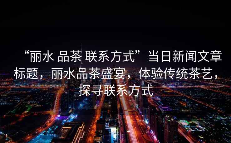 “麗水 品茶 聯(lián)系方式”當日新聞文章標題，麗水品茶盛宴，體驗傳統茶藝，探尋聯(lián)系方式