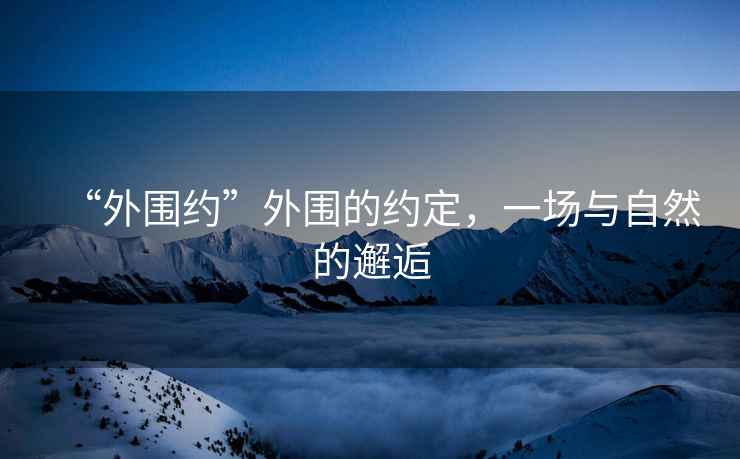“外圍約”外圍的約定，一場(chǎng)與自然的邂逅