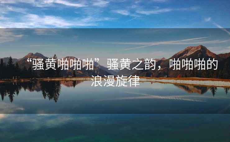 “騷黃啪啪啪”騷黃之韻，啪啪啪的浪漫旋律