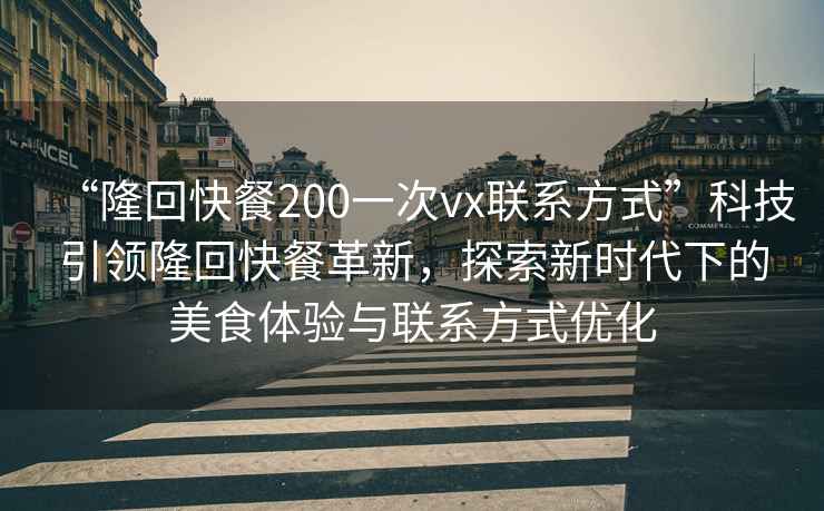 “隆回快餐200一次vx聯(lián)系方式”科技引領(lǐng)隆回快餐革新，探索新時(shí)代下的美食體驗與聯(lián)系方式優(yōu)化