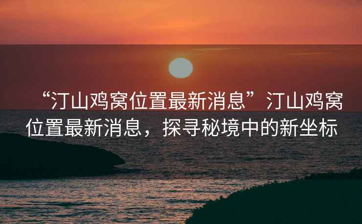 “汀山雞窩位置最新消息”汀山雞窩位置最新消息，探尋秘境中的新坐標
