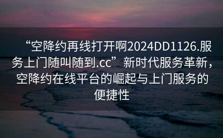 “空降約再線(xiàn)打開(kāi)啊2024DD1126.服務(wù)上門(mén)隨叫隨到.cc”新時(shí)代服務(wù)革新，空降約在線(xiàn)平臺的崛起與上門(mén)服務(wù)的便捷性