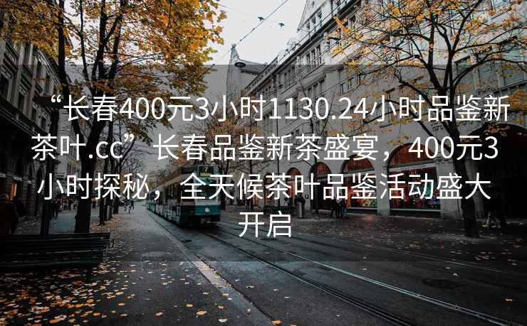 “長(cháng)春400元3小時(shí)1130.24小時(shí)品鑒新茶葉.cc”長(cháng)春品鑒新茶盛宴，400元3小時(shí)探秘，全天候茶葉品鑒活動(dòng)盛大開(kāi)啟