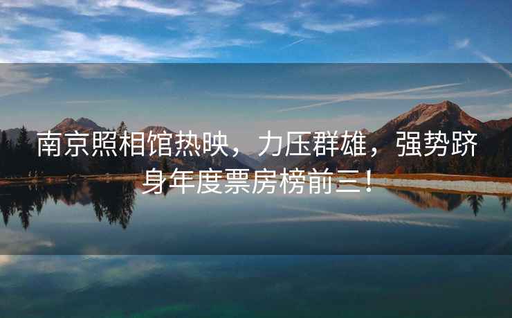 南京照相館熱映，力壓群雄，強勢躋身年度票房榜前三！