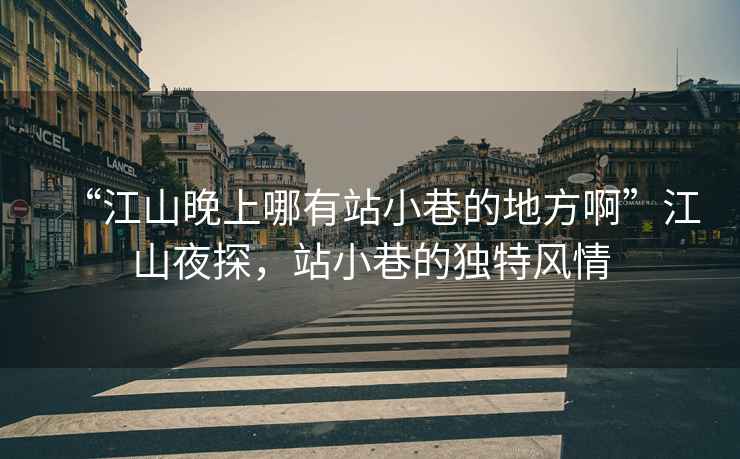 “江山晚上哪有站小巷的地方啊”江山夜探，站小巷的獨特風(fēng)情