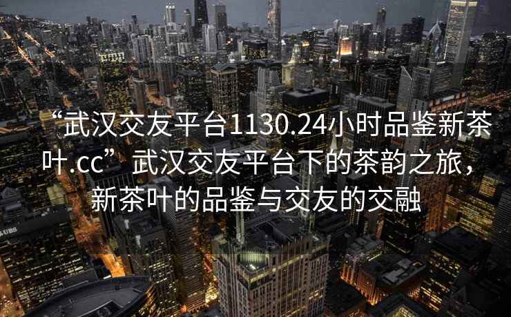 “武漢交友平臺1130.24小時(shí)品鑒新茶葉.cc”武漢交友平臺下的茶韻之旅，新茶葉的品鑒與交友的交融