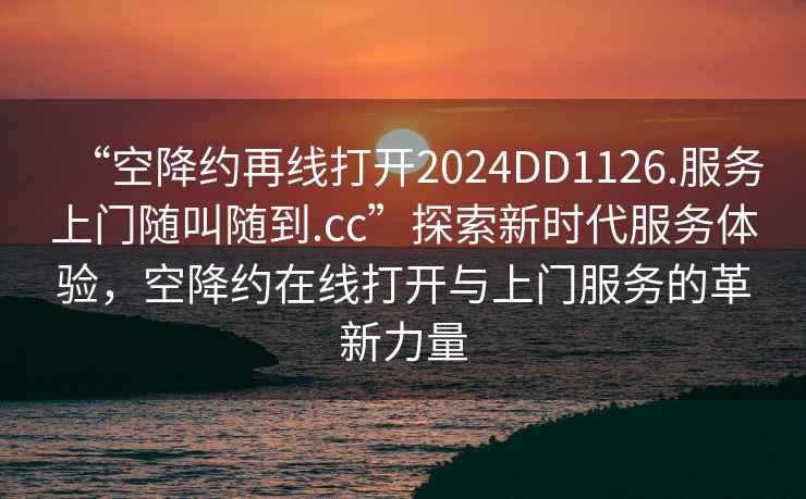 “空降約再線(xiàn)打開(kāi)2024DD1126.服務(wù)上門(mén)隨叫隨到.cc”探索新時(shí)代服務(wù)體驗，空降約在線(xiàn)打開(kāi)與上門(mén)服務(wù)的革新力量