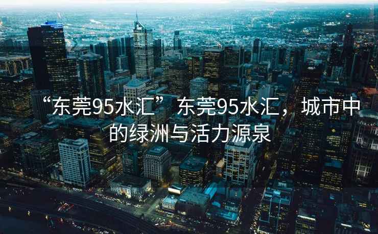 “東莞95水匯”東莞95水匯，城市中的綠洲與活力源泉