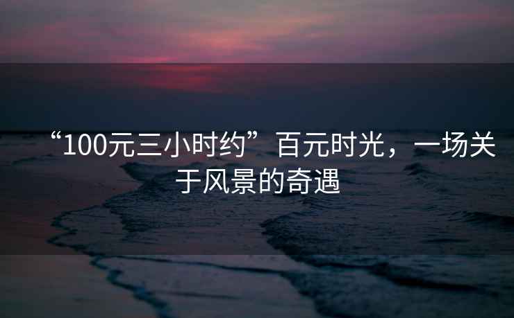 “100元三小時(shí)約”百元時(shí)光，一場(chǎng)關(guān)于風(fēng)景的奇遇