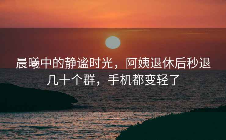 晨曦中的靜謐時(shí)光，阿姨退休后秒退幾十個(gè)群，手機都變輕了
