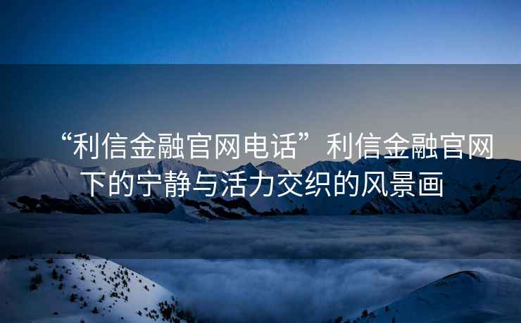 “利信金融官網(wǎng)電話(huà)”利信金融官網(wǎng)下的寧靜與活力交織的風(fēng)景畫(huà)