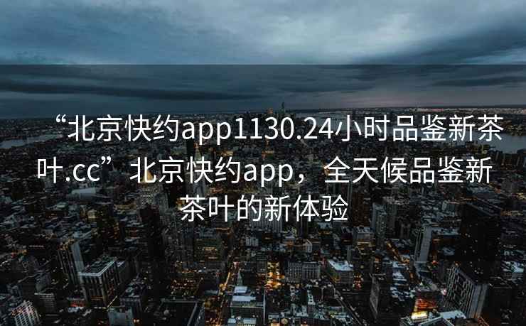 “北京快約app1130.24小時(shí)品鑒新茶葉.cc”北京快約app，全天候品鑒新茶葉的新體驗