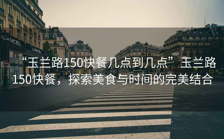 “玉蘭路150快餐幾點(diǎn)到幾點(diǎn)”玉蘭路150快餐，探索美食與時(shí)間的完美結合