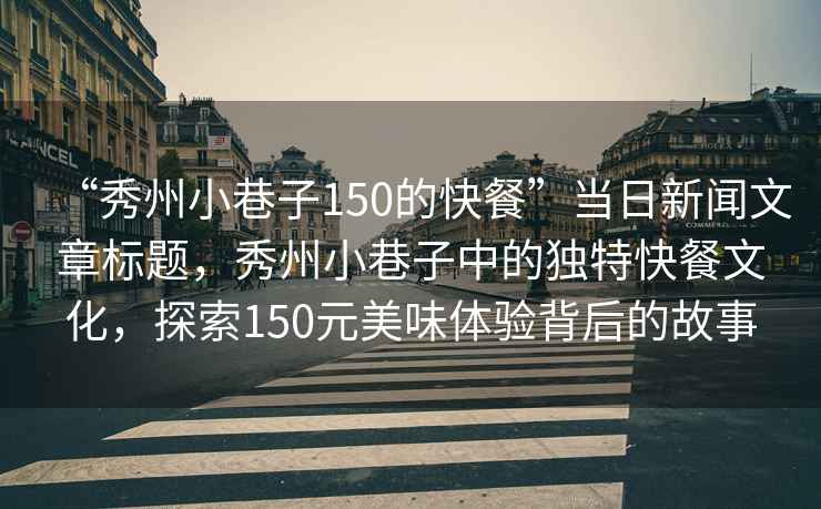 “秀州小巷子150的快餐”當日新聞文章標題，秀州小巷子中的獨特快餐文化，探索150元美味體驗背后的故事