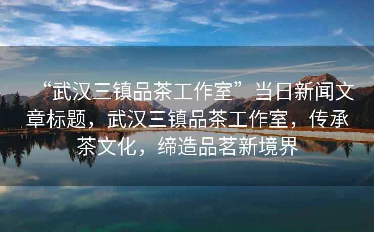 “武漢三鎮品茶工作室”當日新聞文章標題，武漢三鎮品茶工作室，傳承茶文化，締造品茗新境界