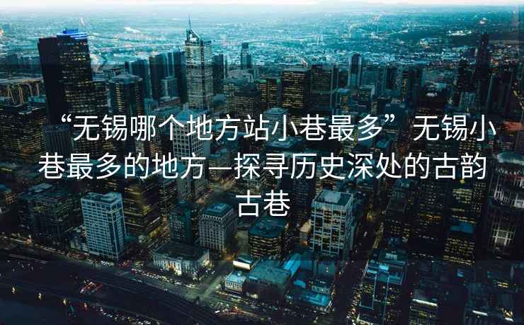 “無(wú)錫哪個(gè)地方站小巷最多”無(wú)錫小巷最多的地方—探尋歷史深處的古韻古巷