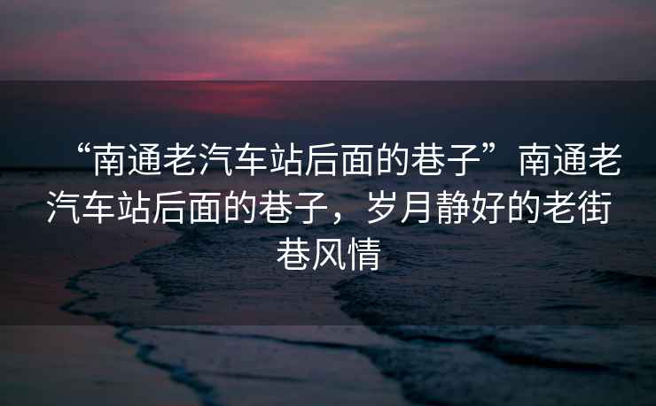 “南通老汽車(chē)站后面的巷子”南通老汽車(chē)站后面的巷子，歲月靜好的老街巷風(fēng)情