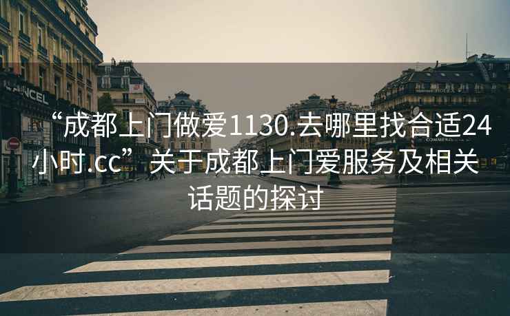 “成都上門(mén)做愛(ài)1130.去哪里找合適24小時(shí).cc”關(guān)于成都上門(mén)愛(ài)服務(wù)及相關(guān)話(huà)題的探討