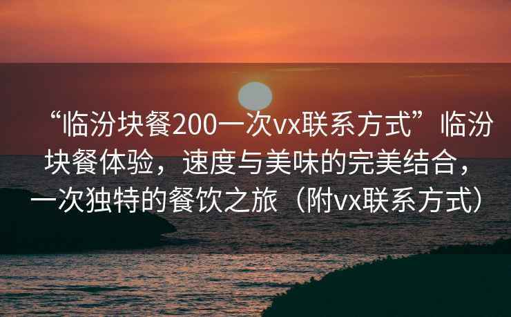 “臨汾塊餐200一次vx聯(lián)系方式”臨汾塊餐體驗，速度與美味的完美結合，一次獨特的餐飲之旅（附vx聯(lián)系方式）