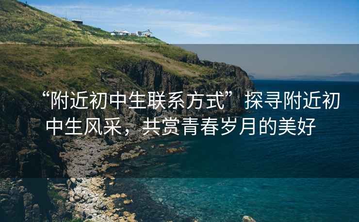 “附近初中生聯(lián)系方式”探尋附近初中生風(fēng)采，共賞青春歲月的美好