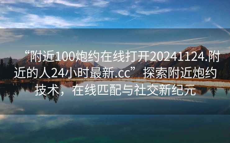 “附近100炮約在線(xiàn)打開(kāi)20241124.附近的人24小時(shí)最新.cc”探索附近炮約技術(shù)，在線(xiàn)匹配與社交新紀元