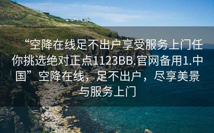 “空降在線(xiàn)足不出戶(hù)享受服務(wù)上門(mén)任你挑選絕對正點(diǎn)1123BB.官網(wǎng)備用1.中國”空降在線(xiàn)，足不出戶(hù)，盡享美景與服務(wù)上門(mén)