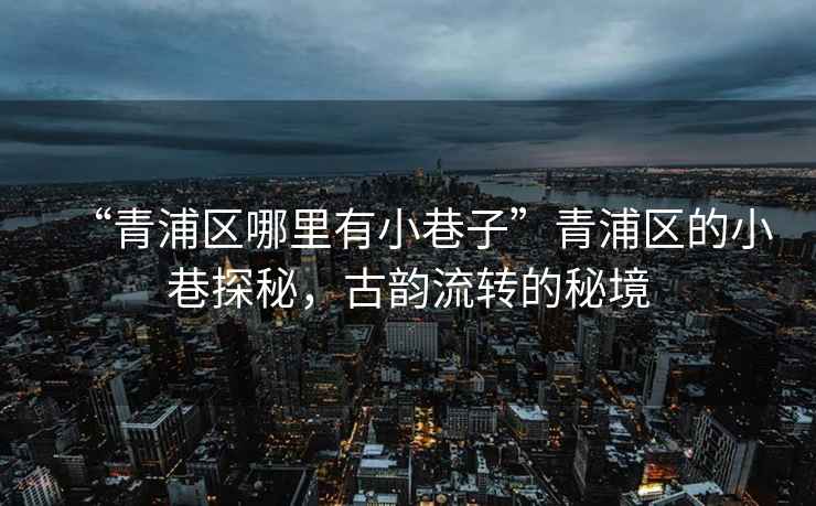 “青浦區哪里有小巷子”青浦區的小巷探秘，古韻流轉的秘境