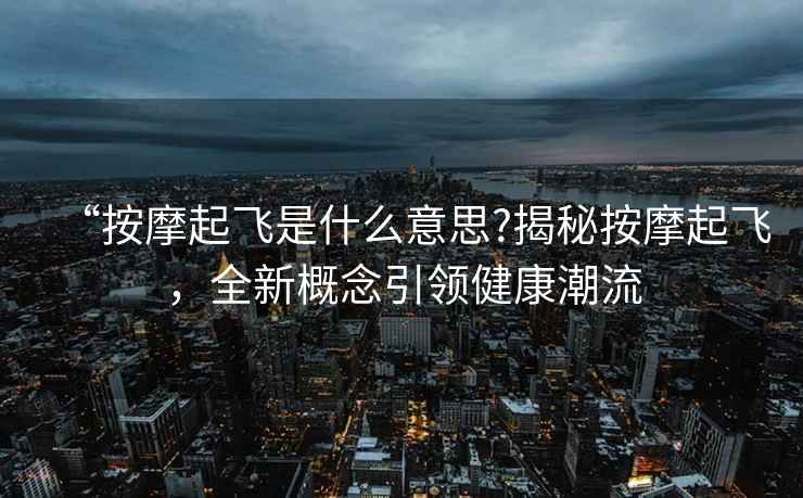 “按摩起飛是什么意思?揭秘按摩起飛，全新概念引領(lǐng)健康潮流