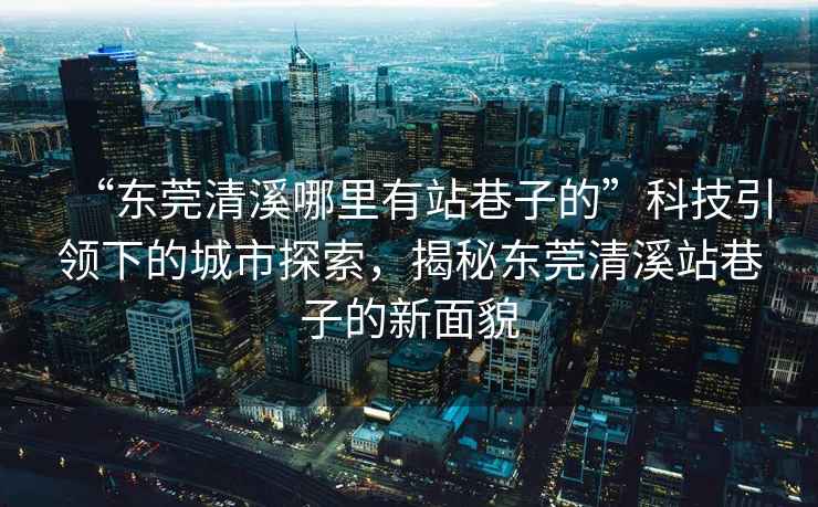 “東莞清溪哪里有站巷子的”科技引領(lǐng)下的城市探索，揭秘東莞清溪站巷子的新面貌