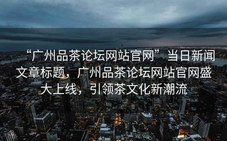 “廣州品茶論壇網(wǎng)站官網(wǎng)”當日新聞文章標題，廣州品茶論壇網(wǎng)站官網(wǎng)盛大上線(xiàn)，引領(lǐng)茶文化新潮流