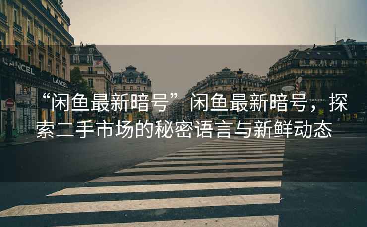 “閑魚(yú)最新暗號”閑魚(yú)最新暗號，探索二手市場(chǎng)的秘密語(yǔ)言與新鮮動(dòng)態(tài)