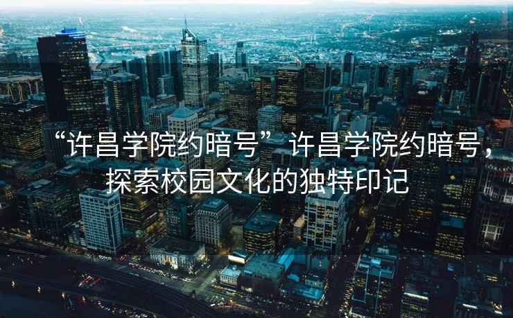 “許昌學(xué)院約暗號”許昌學(xué)院約暗號，探索校園文化的獨特印記
