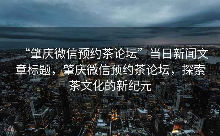 “肇慶微信預約茶論壇”當日新聞文章標題，肇慶微信預約茶論壇，探索茶文化的新紀元
