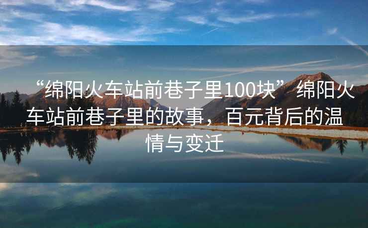 “綿陽(yáng)火車(chē)站前巷子里100塊”綿陽(yáng)火車(chē)站前巷子里的故事，百元背后的溫情與變遷