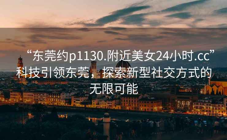 “東莞約p1130.附近美女24小時(shí).cc”科技引領(lǐng)東莞，探索新型社交方式的無(wú)限可能