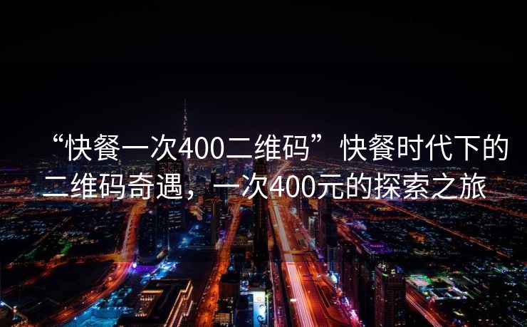 “快餐一次400二維碼”快餐時(shí)代下的二維碼奇遇，一次400元的探索之旅