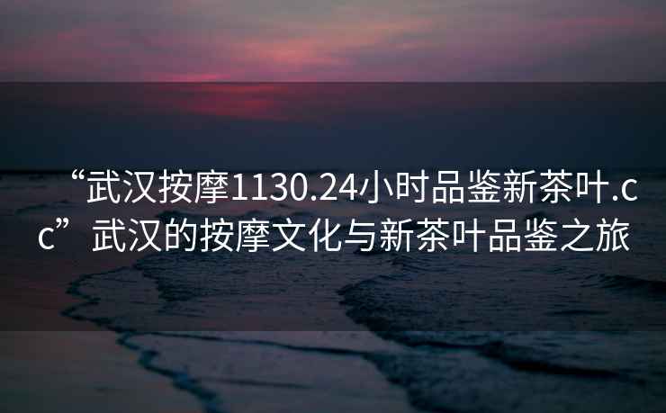 “武漢按摩1130.24小時(shí)品鑒新茶葉.cc”武漢的按摩文化與新茶葉品鑒之旅