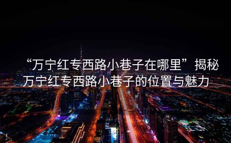 “萬(wàn)寧紅專(zhuān)西路小巷子在哪里”揭秘萬(wàn)寧紅專(zhuān)西路小巷子的位置與魅力