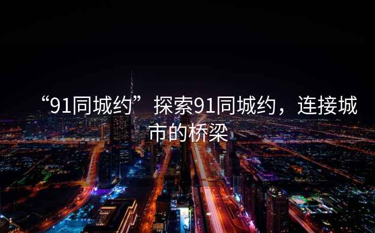 “91同城約”探索91同城約，連接城市的橋梁