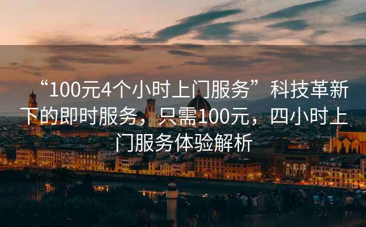 “100元4個(gè)小時(shí)上門(mén)服務(wù)”科技革新下的即時(shí)服務(wù)，只需100元，四小時(shí)上門(mén)服務(wù)體驗解析