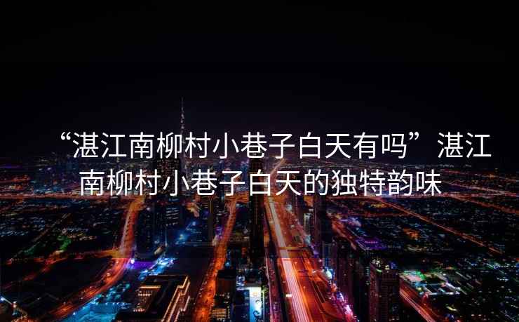 “湛江南柳村小巷子白天有嗎”湛江南柳村小巷子白天的獨特韻味