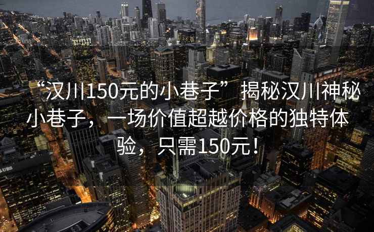 “漢川150元的小巷子”揭秘漢川神秘小巷子，一場(chǎng)價(jià)值超越價(jià)格的獨特體驗，只需150元！