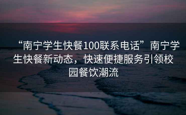 “南寧學(xué)生快餐100聯(lián)系電話(huà)”南寧學(xué)生快餐新動(dòng)態(tài)，快速便捷服務(wù)引領(lǐng)校園餐飲潮流