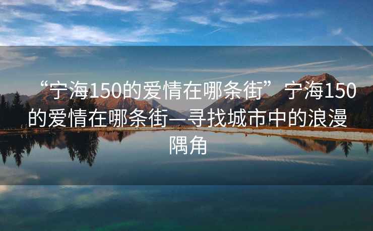 “寧海150的愛(ài)情在哪條街”寧海150的愛(ài)情在哪條街—尋找城市中的浪漫隅角