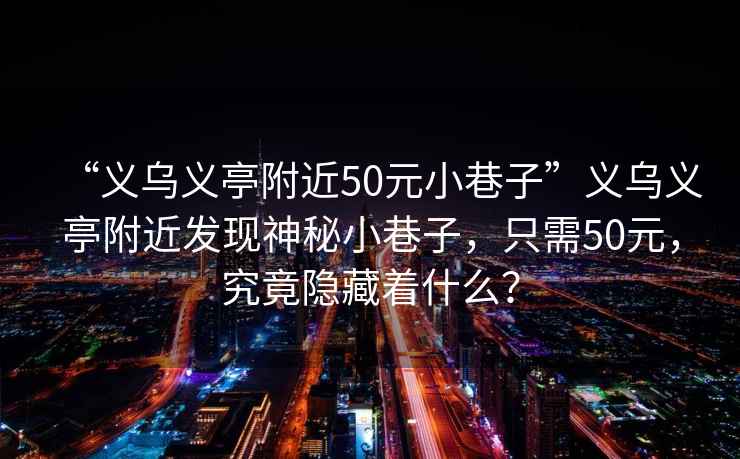 “義烏義亭附近50元小巷子”義烏義亭附近發(fā)現神秘小巷子，只需50元，究竟隱藏著(zhù)什么？